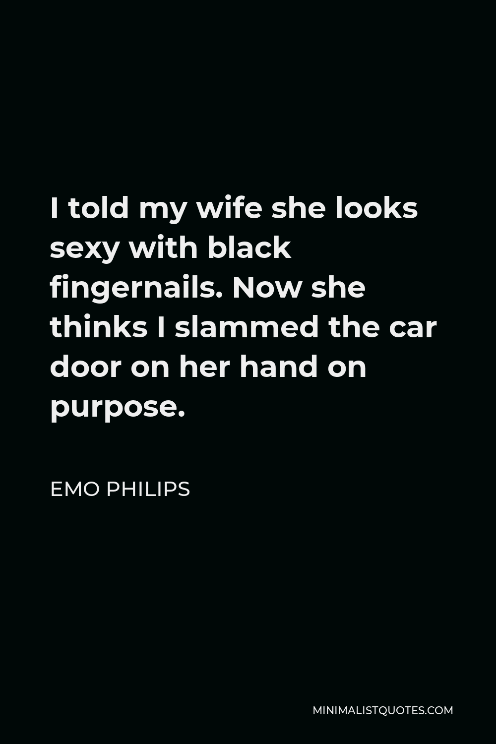 Emo Philips Quote - I told my wife she looks sexy with black fingernails. Now she thinks I slammed the car door on her hand on purpose.