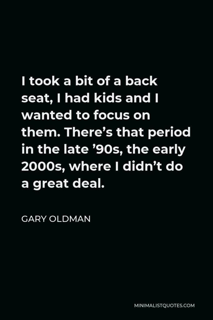 Gary Oldman Quote - I took a bit of a back seat, I had kids and I wanted to focus on them. There’s that period in the late ’90s, the early 2000s, where I didn’t do a great deal.