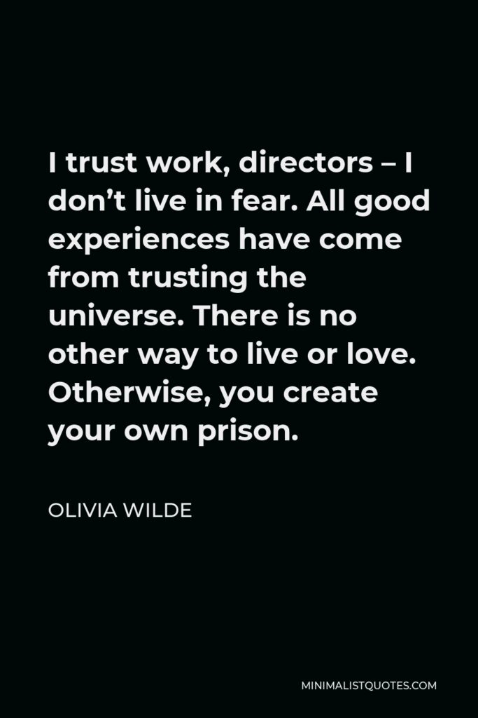 Olivia Wilde Quote - I trust work, directors – I don’t live in fear. All good experiences have come from trusting the universe. There is no other way to live or love. Otherwise, you create your own prison.