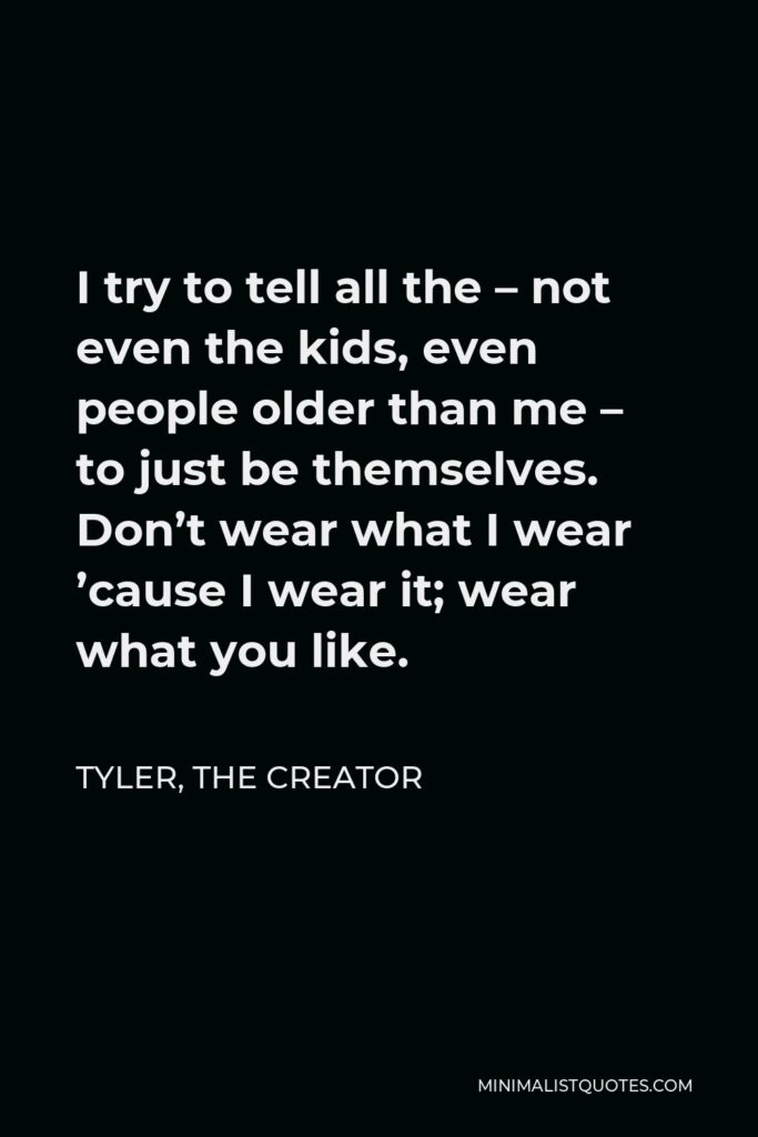 Tyler, the Creator Quote - I try to tell all the – not even the kids, even people older than me – to just be themselves. Don’t wear what I wear ’cause I wear it; wear what you like.