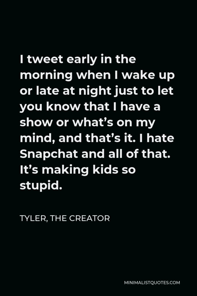 Tyler, the Creator Quote - I tweet early in the morning when I wake up or late at night just to let you know that I have a show or what’s on my mind, and that’s it. I hate Snapchat and all of that. It’s making kids so stupid.