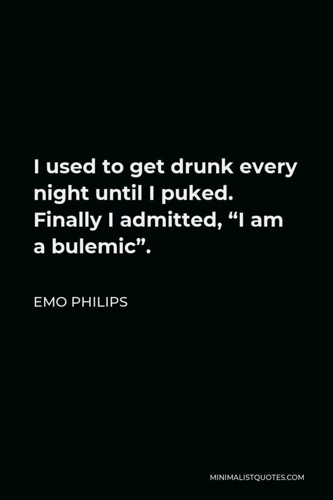 Emo Philips Quote - I used to get drunk every night until I puked. Finally I admitted, “I am a bulemic”.