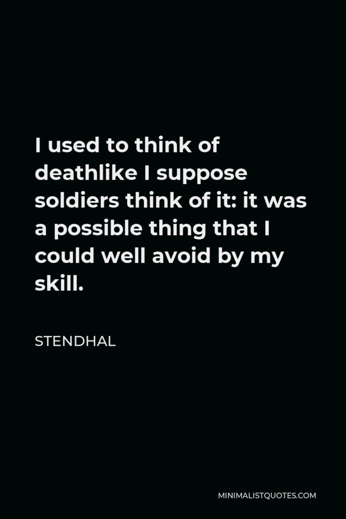 Stendhal Quote - I used to think of deathlike I suppose soldiers think of it: it was a possible thing that I could well avoid by my skill.