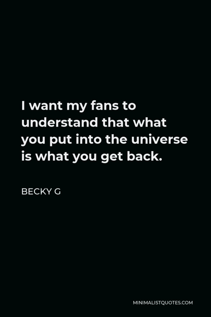 Becky G Quote - I want my fans to understand that what you put into the universe is what you get back.