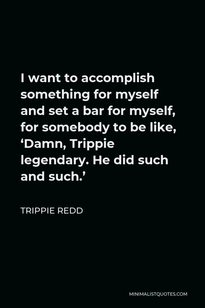 Trippie Redd Quote - I want to accomplish something for myself and set a bar for myself, for somebody to be like, ‘Damn, Trippie legendary. He did such and such.’