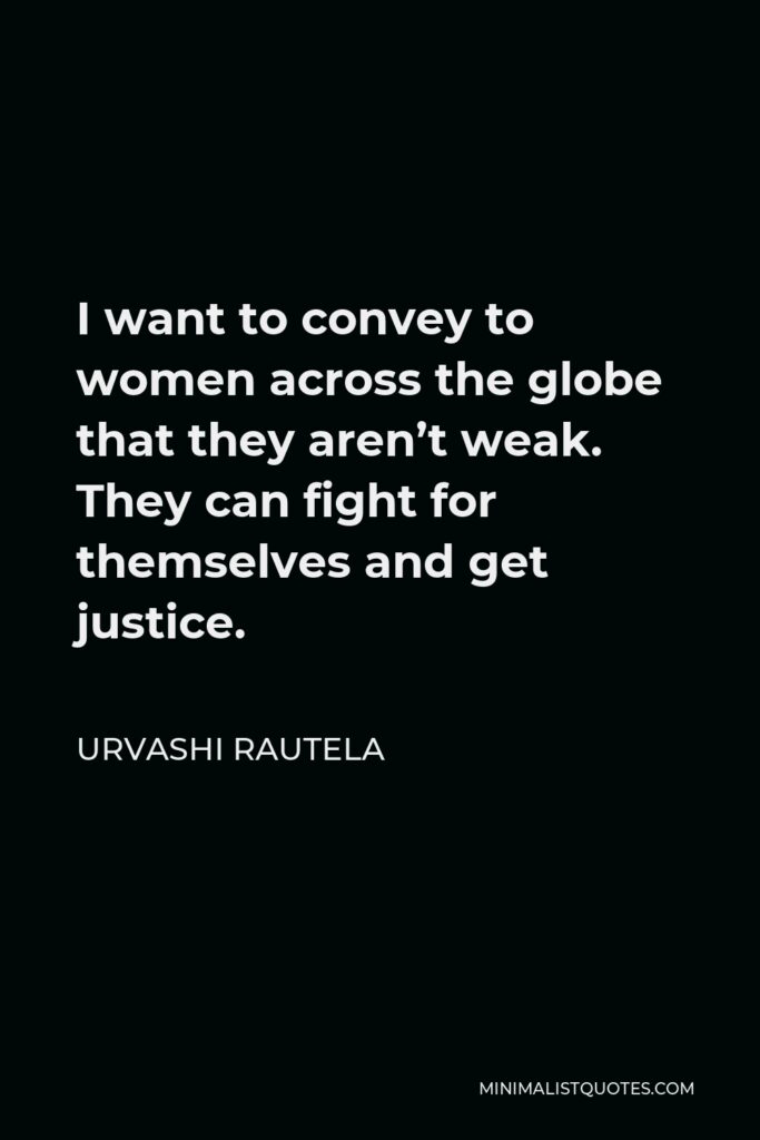 Urvashi Rautela Quote - I want to convey to women across the globe that they aren’t weak. They can fight for themselves and get justice.