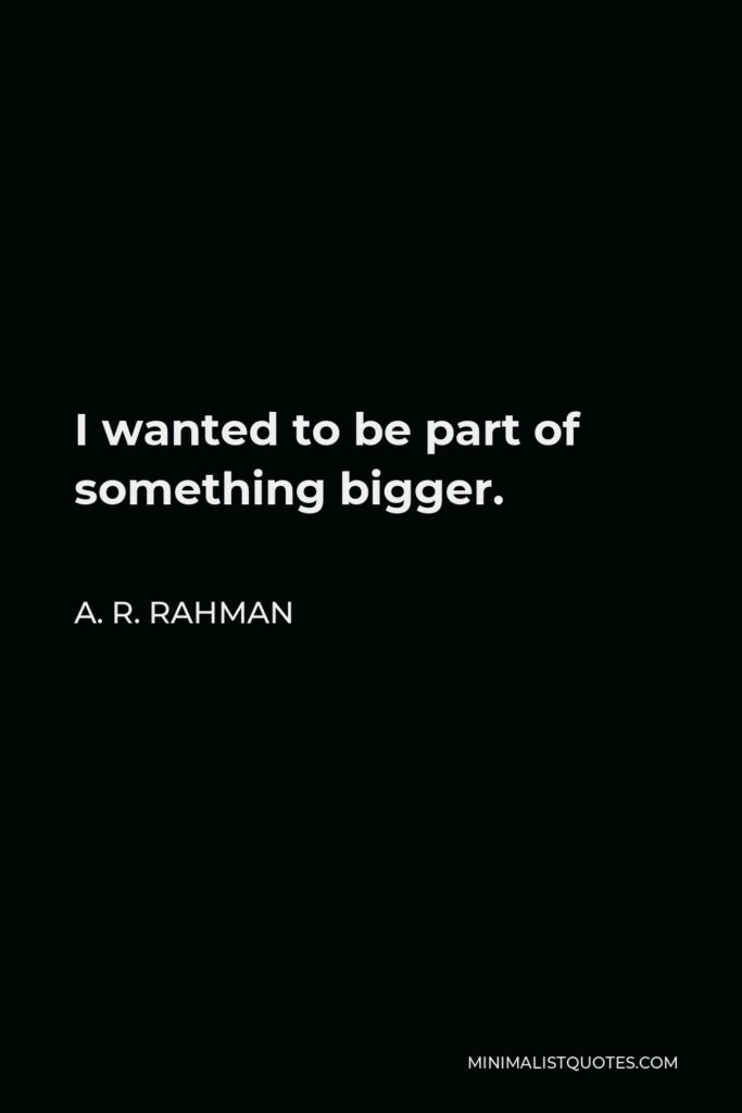 A. R. Rahman Quote - I wanted to be part of something bigger.
