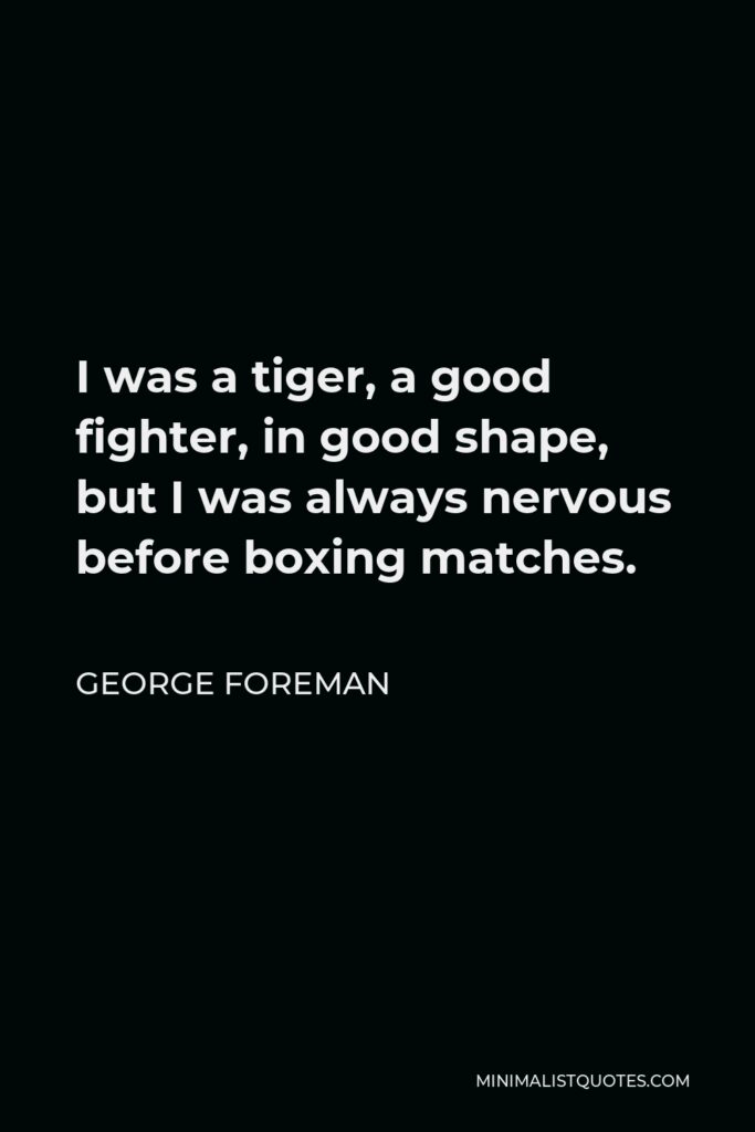 George Foreman Quote - I was a tiger, a good fighter, in good shape, but I was always nervous before boxing matches.