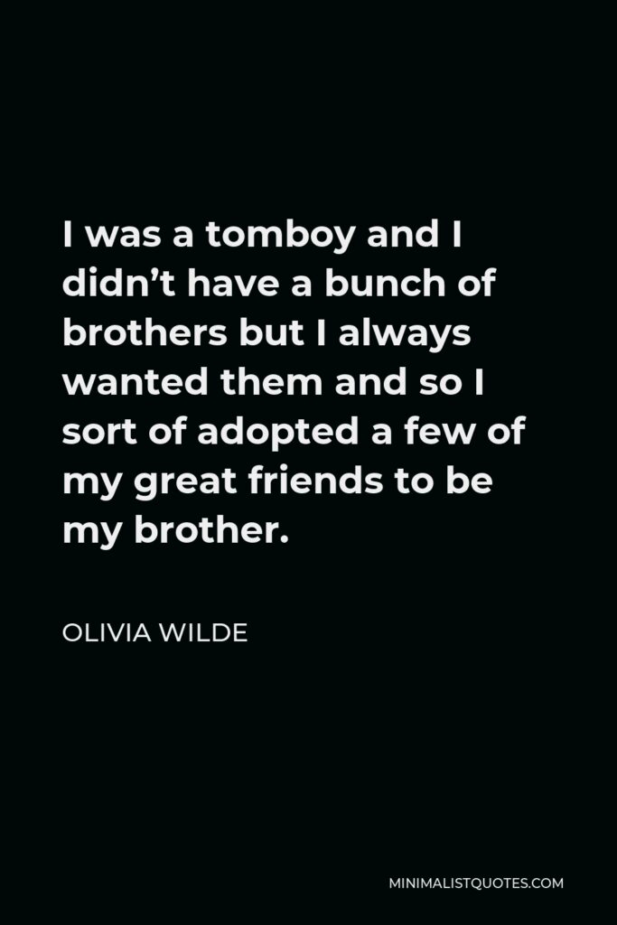 Olivia Wilde Quote - I was a tomboy and I didn’t have a bunch of brothers but I always wanted them and so I sort of adopted a few of my great friends to be my brother.