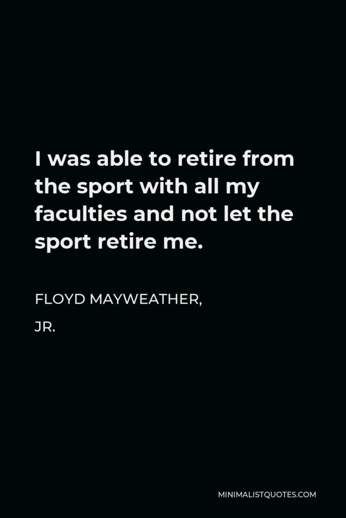 Floyd Mayweather, Jr. Quote - I was able to retire from the sport with all my faculties and not let the sport retire me.