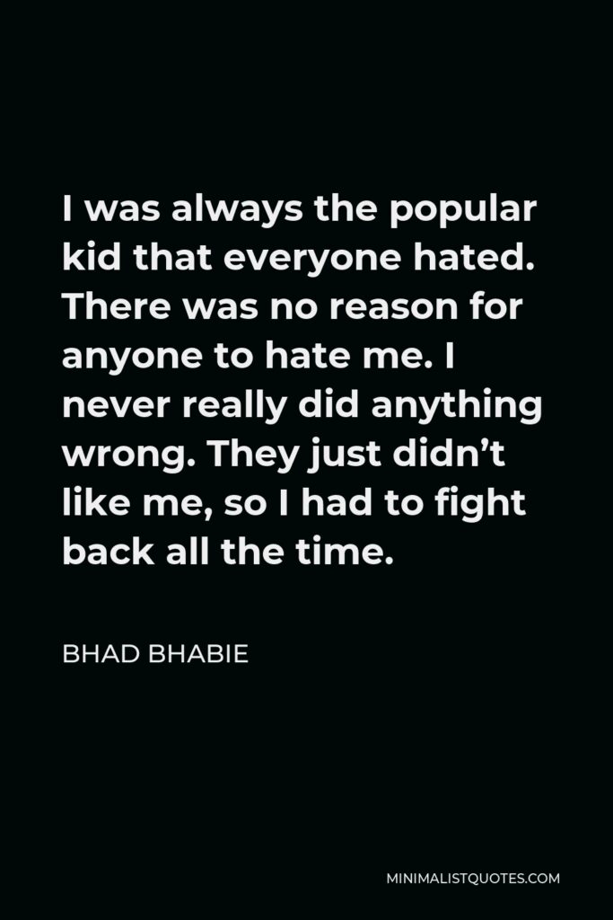 Bhad Bhabie Quote - I was always the popular kid that everyone hated. There was no reason for anyone to hate me. I never really did anything wrong. They just didn’t like me, so I had to fight back all the time.