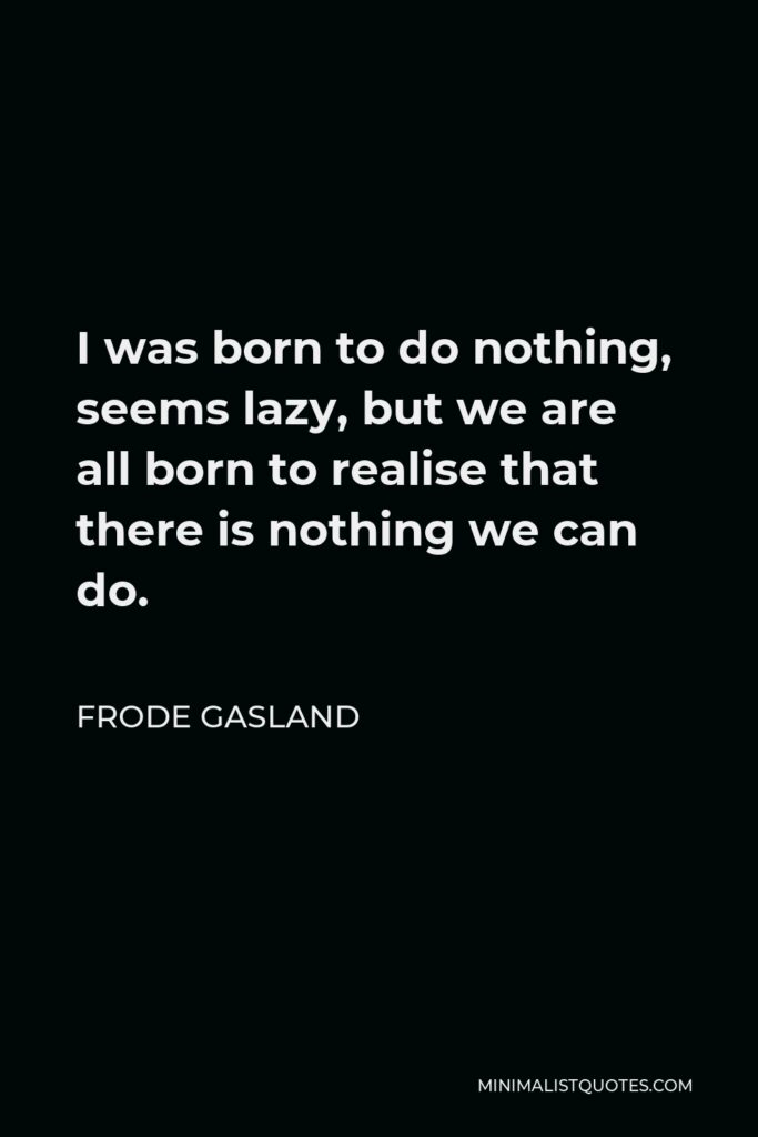 Frode Gasland Quote - I was born to do nothing, seems lazy, but we are all born to realise that there is nothing we can do.