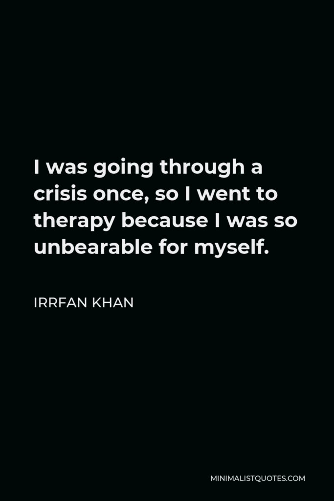 Irrfan Khan Quote - I was going through a crisis once, so I went to therapy because I was so unbearable for myself.