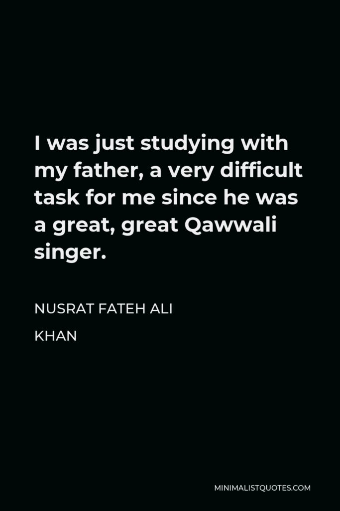 Nusrat Fateh Ali Khan Quote - I was just studying with my father, a very difficult task for me since he was a great, great Qawwali singer.