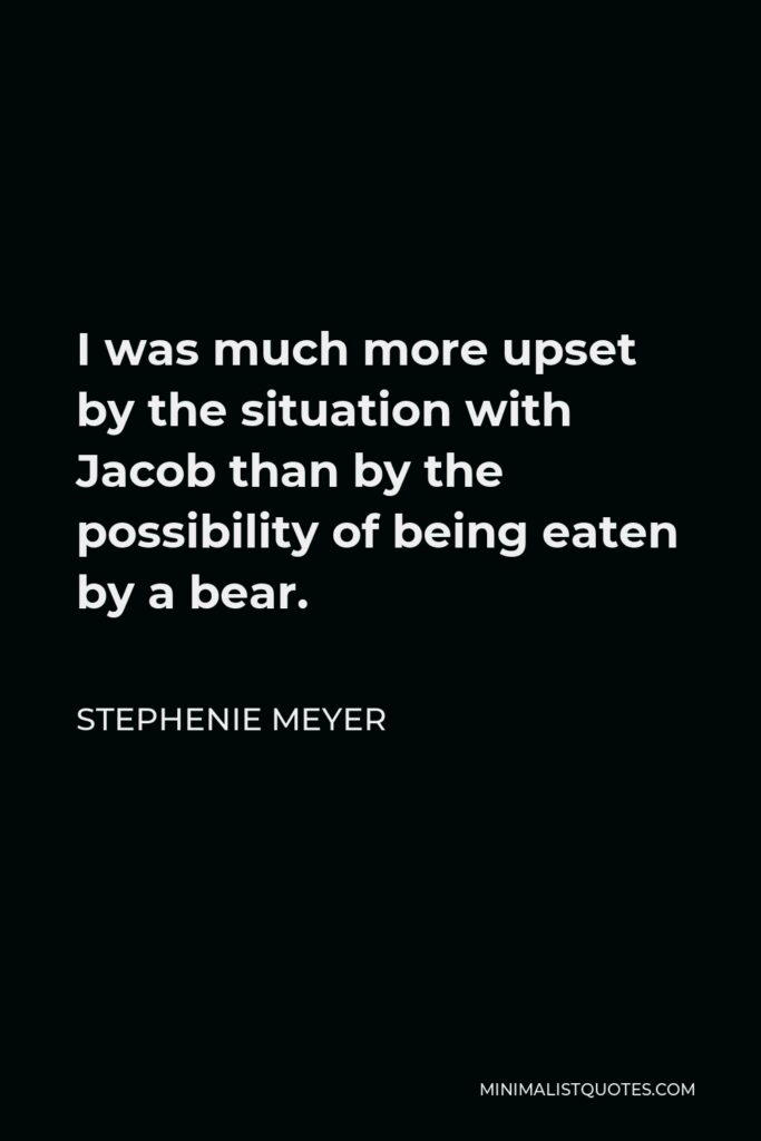 Stephenie Meyer Quote - I was much more upset by the situation with Jacob than by the possibility of being eaten by a bear.