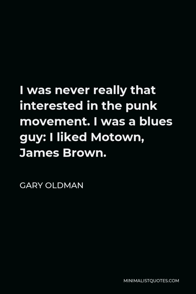Gary Oldman Quote - I was never really that interested in the punk movement. I was a blues guy: I liked Motown, James Brown.