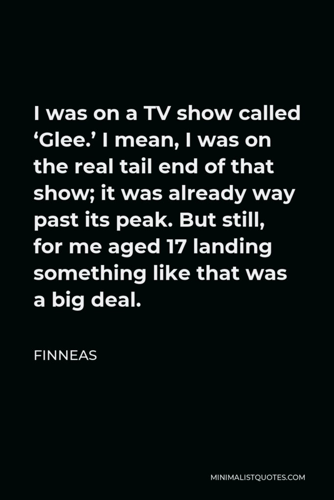 Finneas Quote - I was on a TV show called ‘Glee.’ I mean, I was on the real tail end of that show; it was already way past its peak. But still, for me aged 17 landing something like that was a big deal.