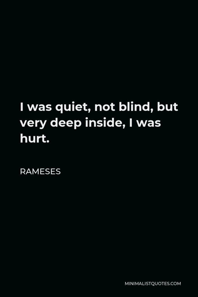 Rameses Quote - I was quiet, not blind, but very deep inside, I was hurt.