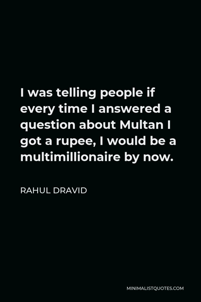 Rahul Dravid Quote - I was telling people if every time I answered a question about Multan I got a rupee, I would be a multimillionaire by now.