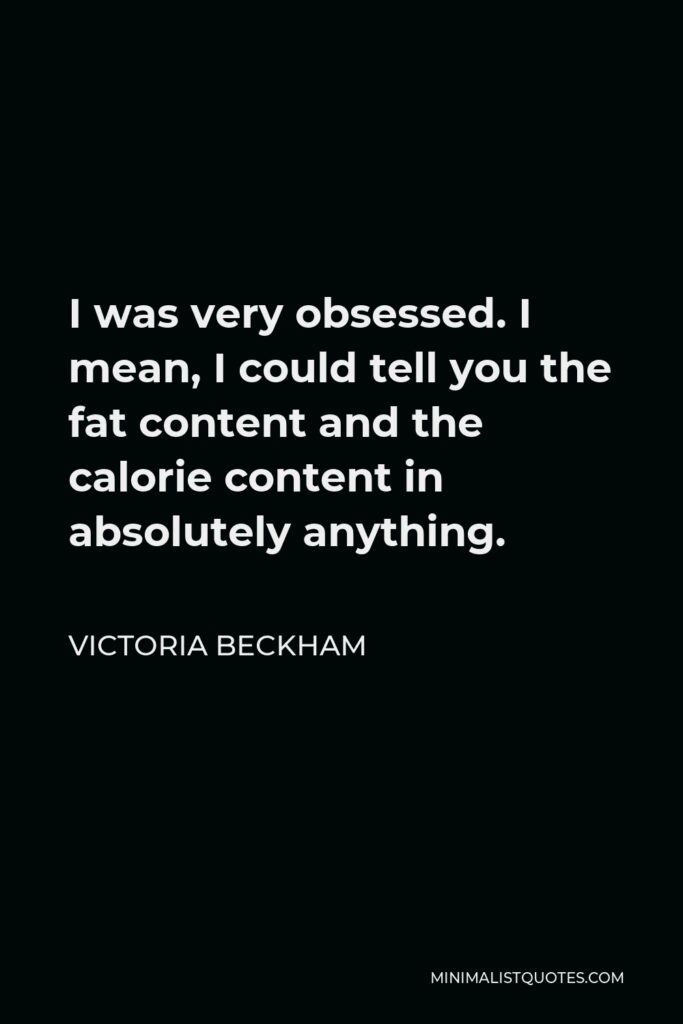 Victoria Beckham Quote - I was very obsessed. I mean, I could tell you the fat content and the calorie content in absolutely anything.