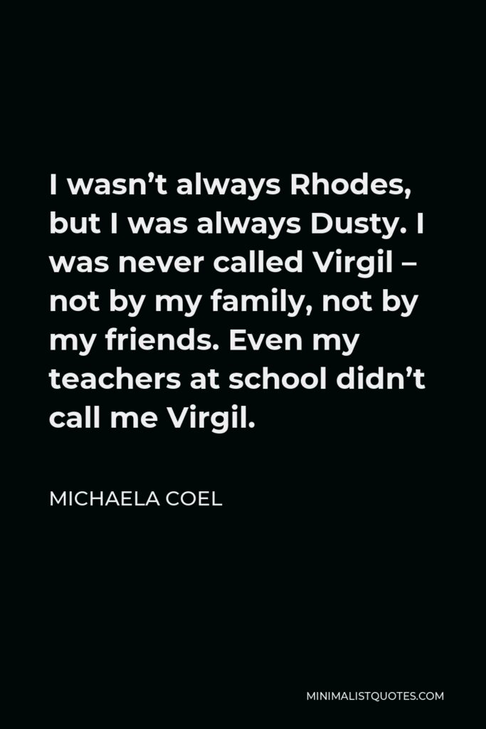 Michaela Coel Quote - I wasn’t always Rhodes, but I was always Dusty. I was never called Virgil – not by my family, not by my friends. Even my teachers at school didn’t call me Virgil.