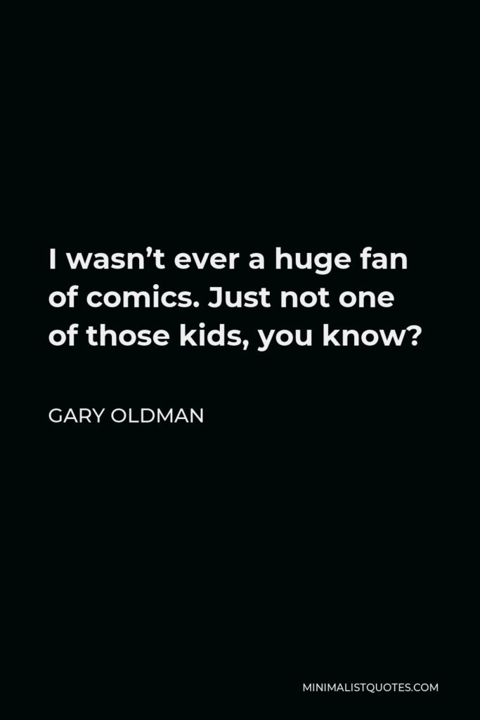 Gary Oldman Quote - I wasn’t ever a huge fan of comics. Just not one of those kids, you know?