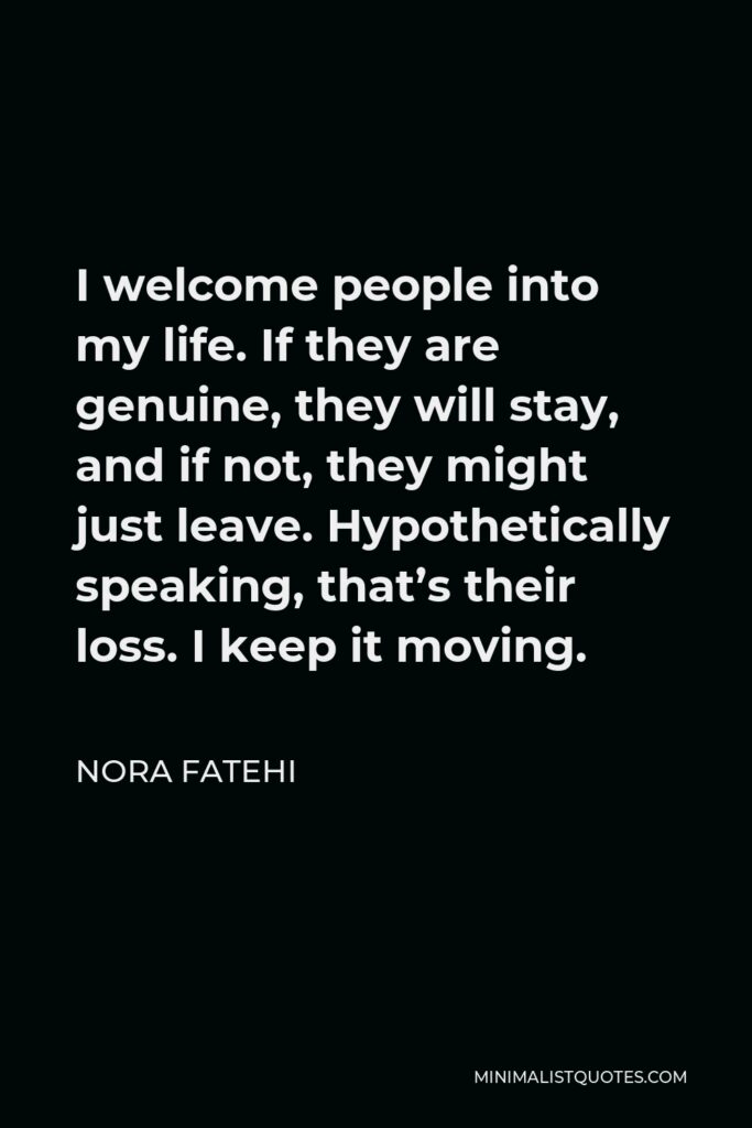 Nora Fatehi Quote - I welcome people into my life. If they are genuine, they will stay, and if not, they might just leave. Hypothetically speaking, that’s their loss. I keep it moving.