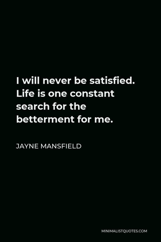 Jayne Mansfield Quote - I will never be satisfied. Life is one constant search for the betterment for me.