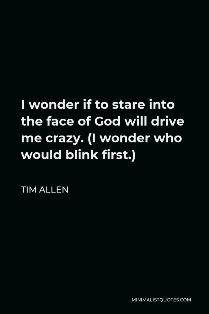 Tim Allen Quote - I wonder if to stare into the face of God will drive me crazy. (I wonder who would blink first.)
