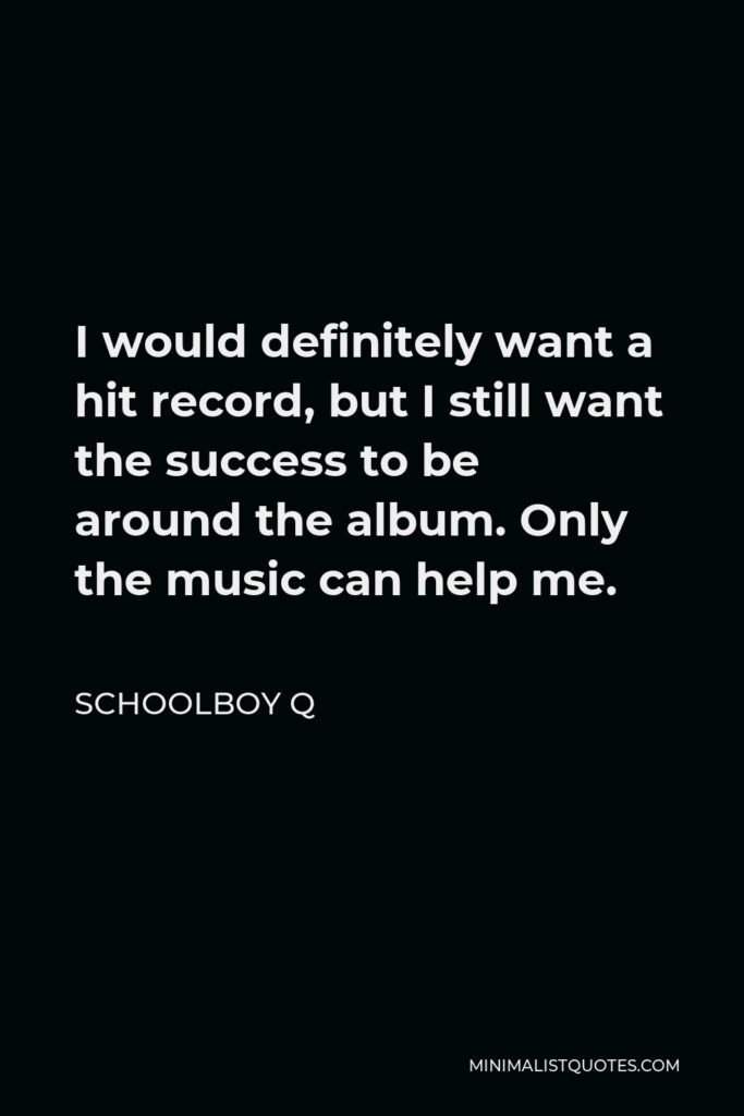 ScHoolboy Q Quote - I would definitely want a hit record, but I still want the success to be around the album. Only the music can help me.