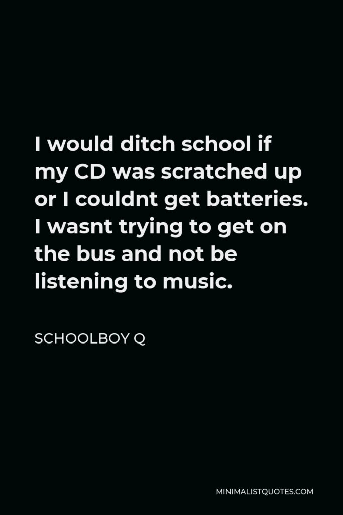 ScHoolboy Q Quote - I would ditch school if my CD was scratched up or I couldnt get batteries. I wasnt trying to get on the bus and not be listening to music.