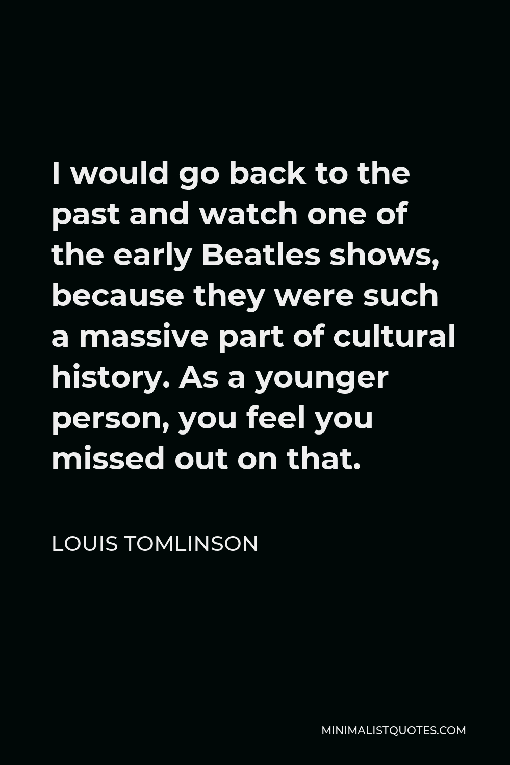 Louis Tomlinson Quote - I would go back to the past and watch one of the early Beatles shows, because they were such a massive part of cultural history. As a younger person, you feel you missed out on that.