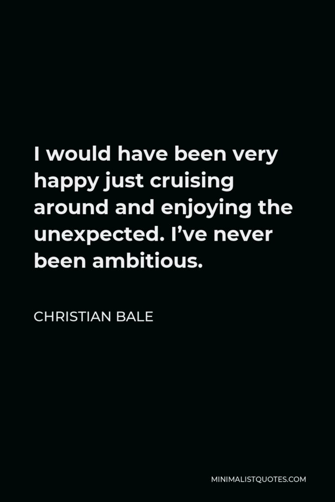 Christian Bale Quote - I would have been very happy just cruising around and enjoying the unexpected. I’ve never been ambitious.