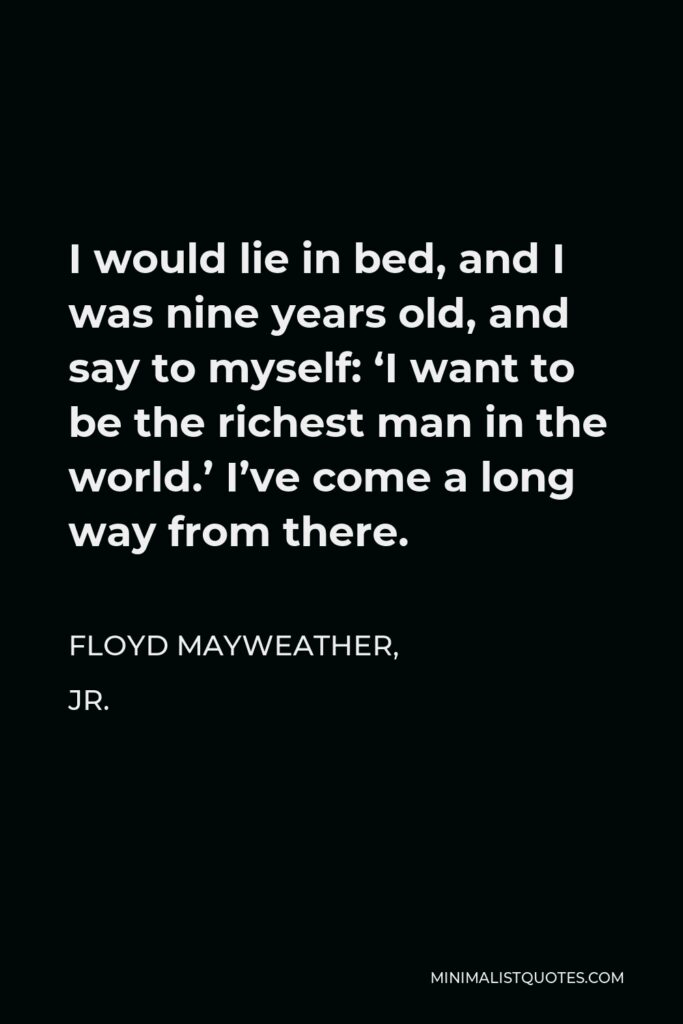 Floyd Mayweather, Jr. Quote - I would lie in bed, and I was nine years old, and say to myself: ‘I want to be the richest man in the world.’ I’ve come a long way from there.