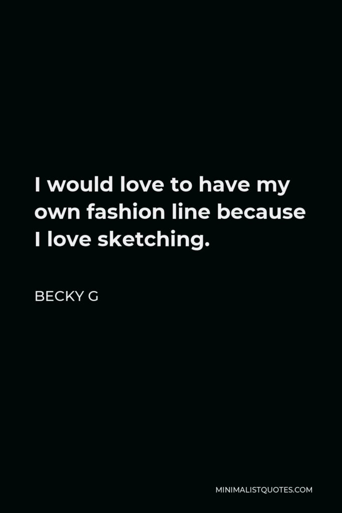Becky G Quote - I would love to have my own fashion line because I love sketching.