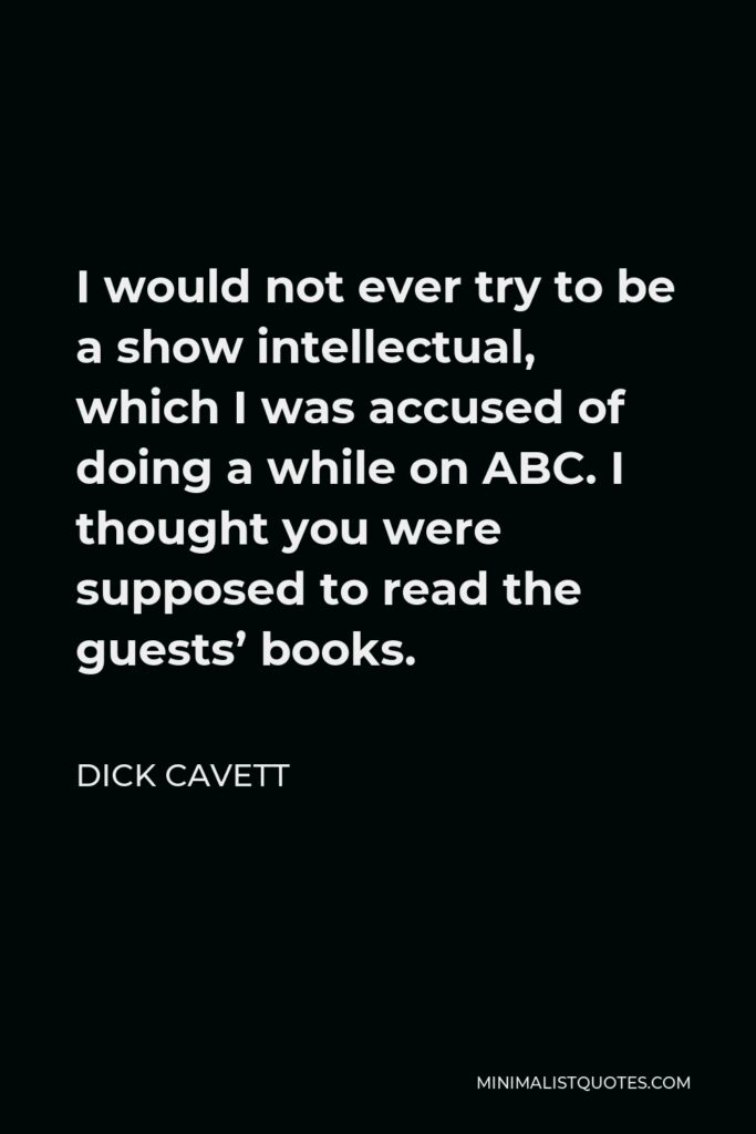 Dick Cavett Quote - I would not ever try to be a show intellectual, which I was accused of doing a while on ABC. I thought you were supposed to read the guests’ books.