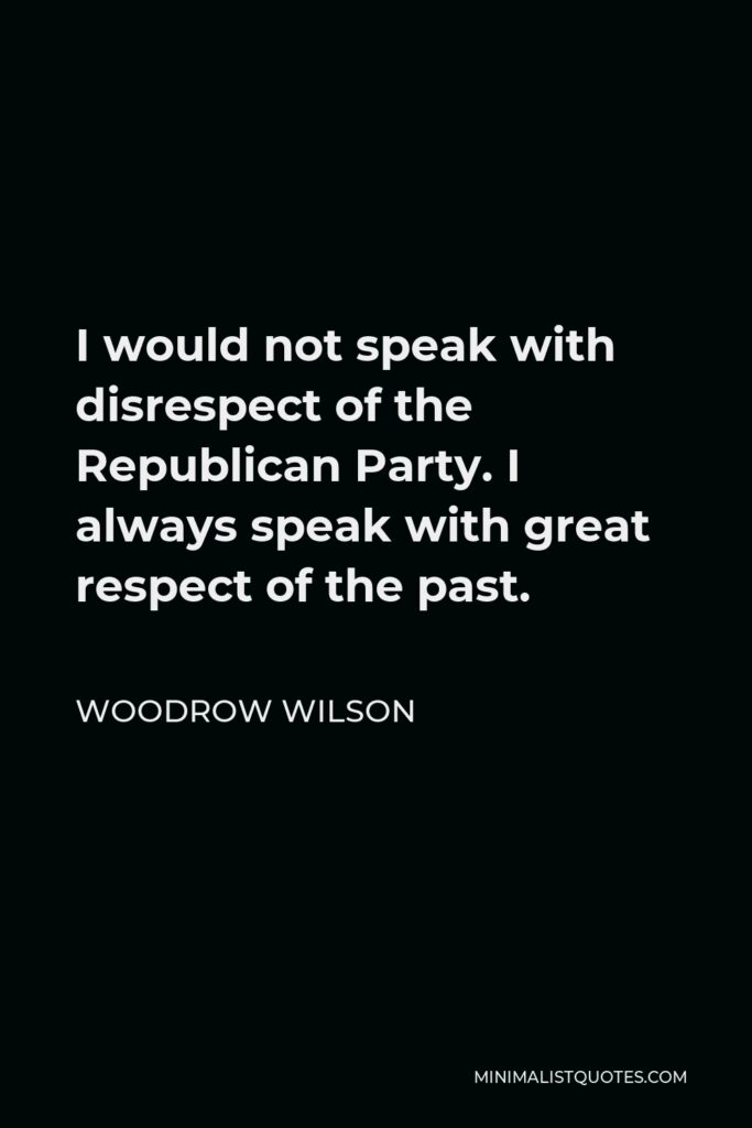 Woodrow Wilson Quote - I would not speak with disrespect of the Republican Party. I always speak with great respect of the past.