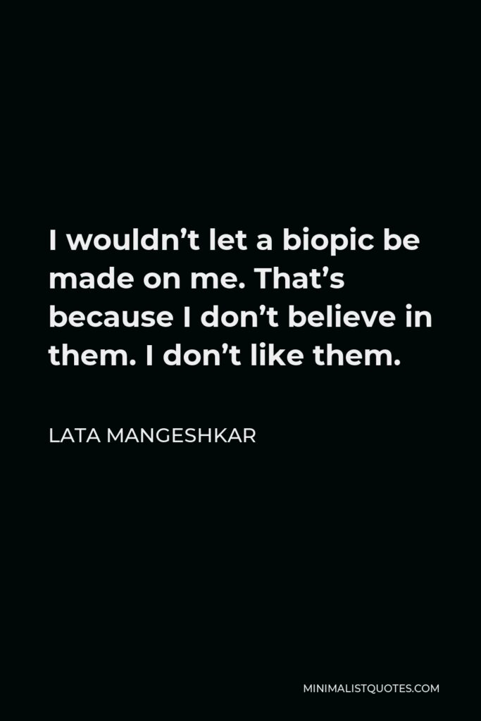 Lata Mangeshkar Quote - I wouldn’t let a biopic be made on me. That’s because I don’t believe in them. I don’t like them.