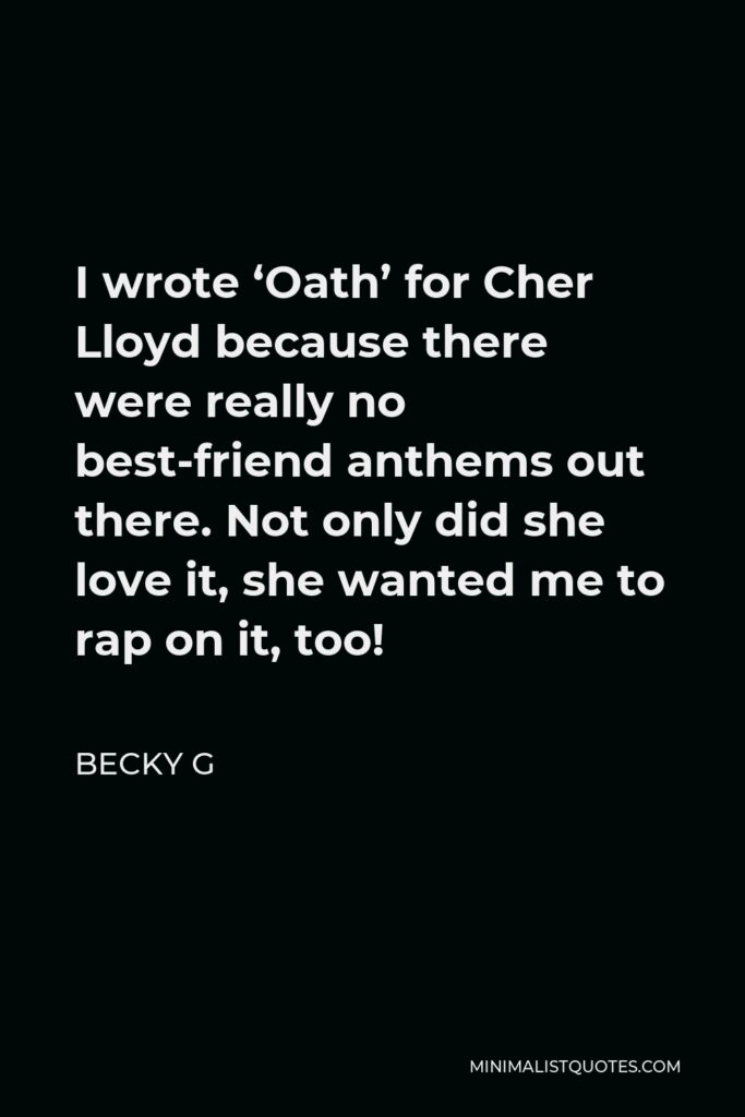 Becky G Quote - I wrote ‘Oath’ for Cher Lloyd because there were really no best-friend anthems out there. Not only did she love it, she wanted me to rap on it, too!
