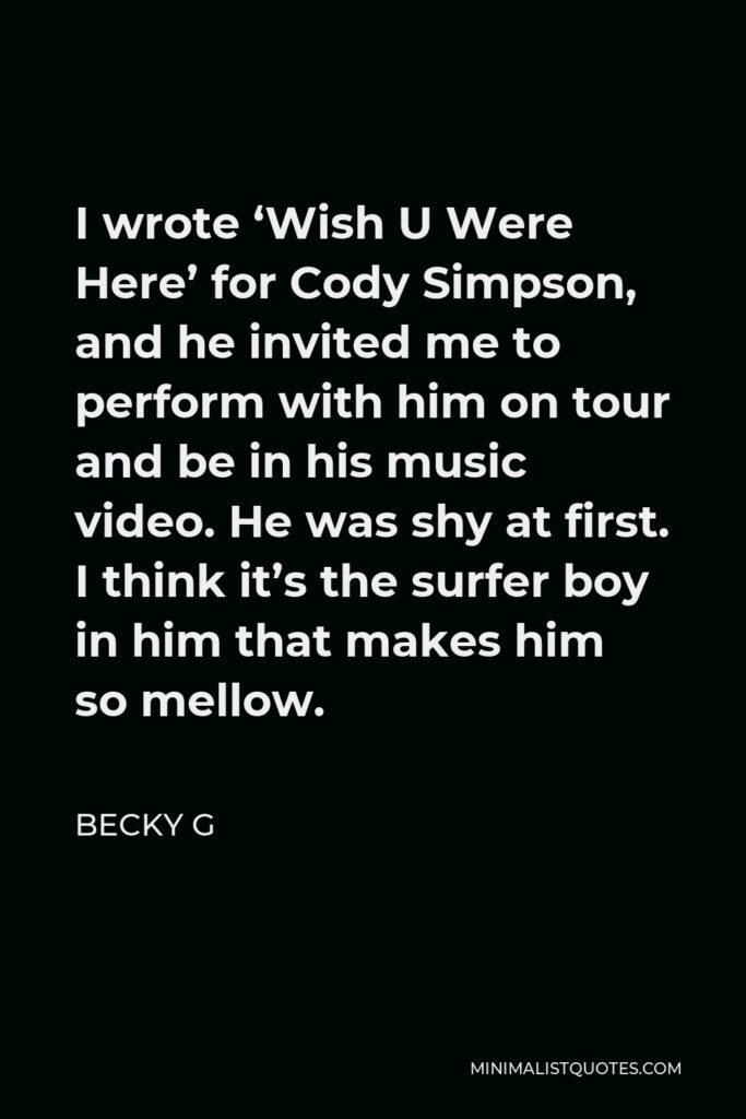 Becky G Quote - I wrote ‘Wish U Were Here’ for Cody Simpson, and he invited me to perform with him on tour and be in his music video. He was shy at first. I think it’s the surfer boy in him that makes him so mellow.