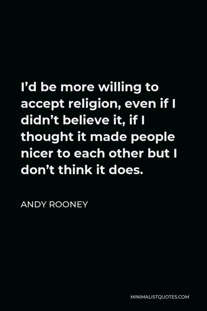 Andy Rooney Quote - I’d be more willing to accept religion, even if I didn’t believe it, if I thought it made people nicer to each other but I don’t think it does.