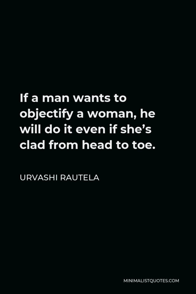 Urvashi Rautela Quote - If a man wants to objectify a woman, he will do it even if she’s clad from head to toe.