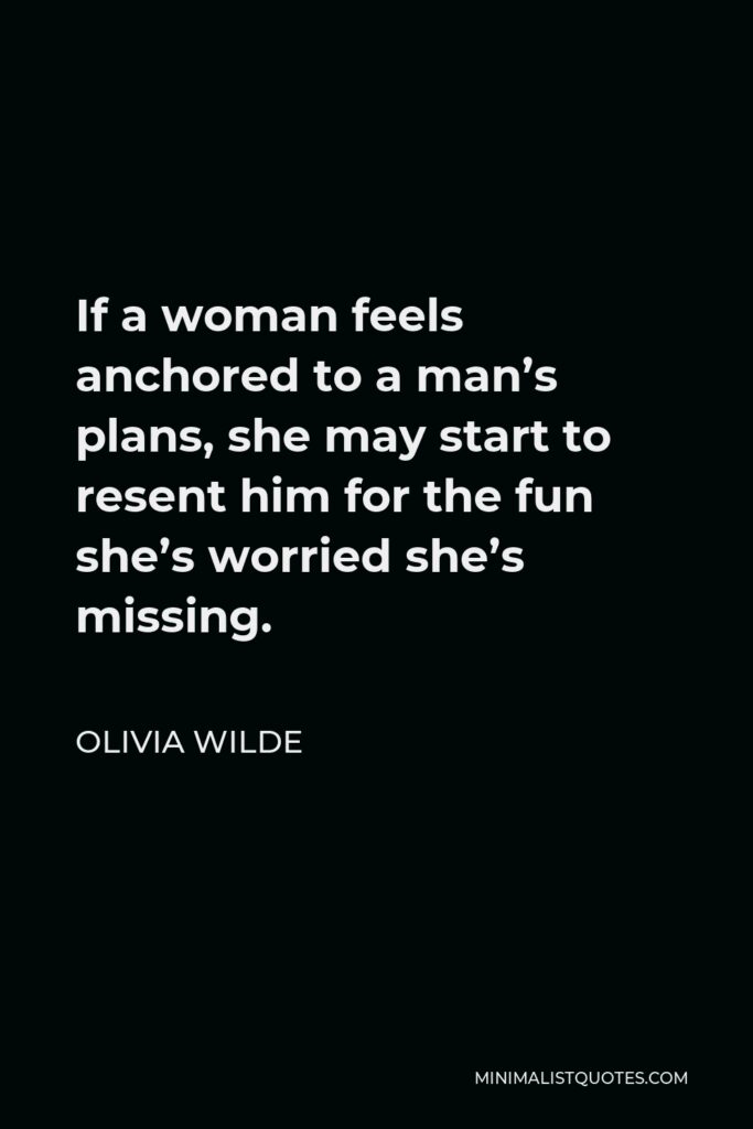 Olivia Wilde Quote - If a woman feels anchored to a man’s plans, she may start to resent him for the fun she’s worried she’s missing.