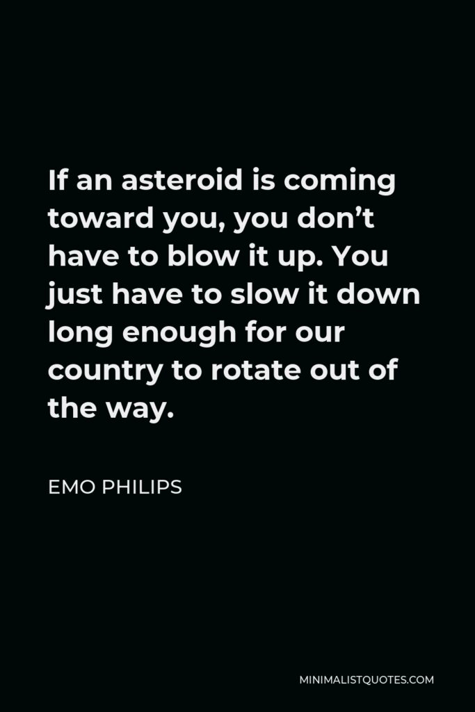 Emo Philips Quote - If an asteroid is coming toward you, you don’t have to blow it up. You just have to slow it down long enough for our country to rotate out of the way.