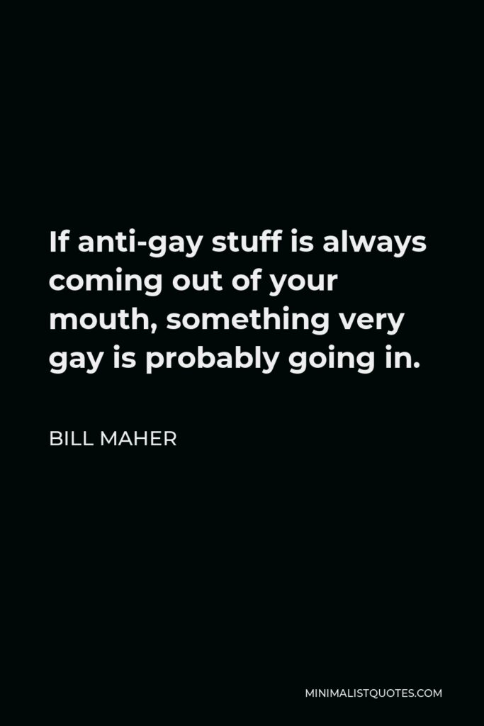 Bill Maher Quote - If anti-gay stuff is always coming out of your mouth, something very gay is probably going in.