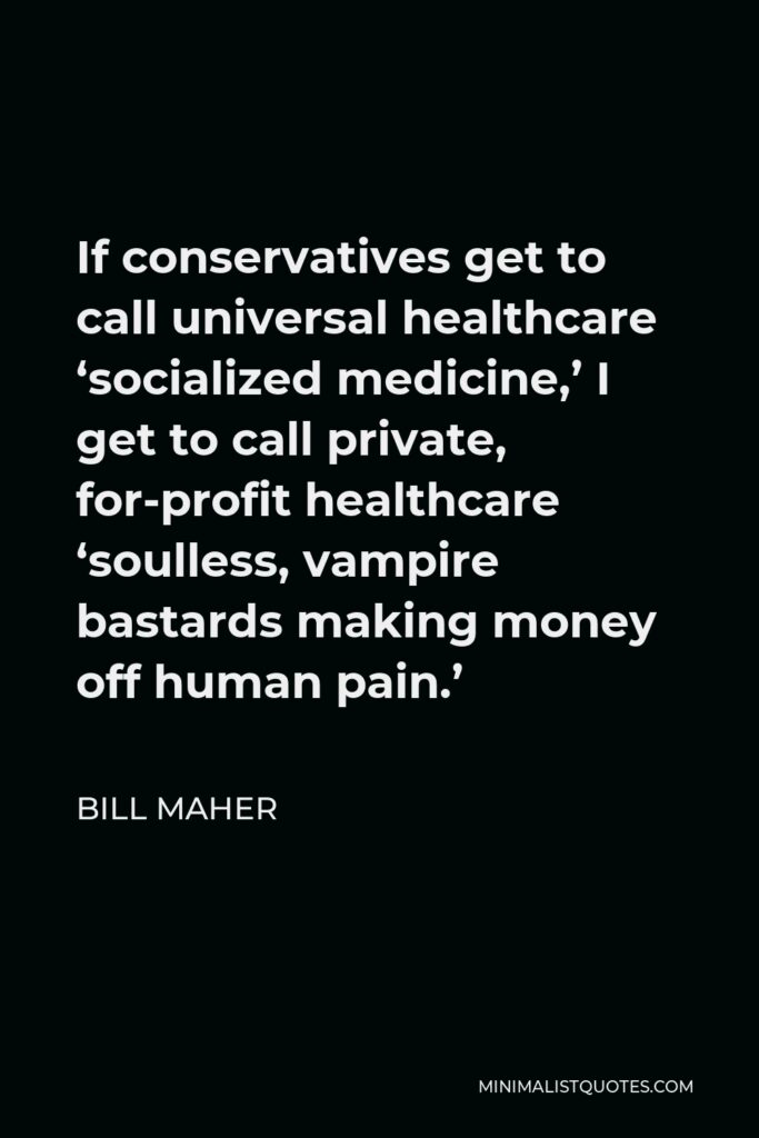 Bill Maher Quote - If conservatives get to call universal healthcare ‘socialized medicine,’ I get to call private, for-profit healthcare ‘soulless, vampire bastards making money off human pain.’