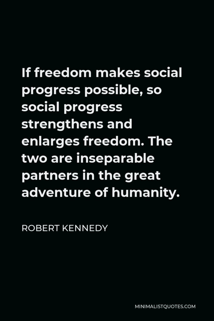 Robert Kennedy Quote - If freedom makes social progress possible, so social progress strengthens and enlarges freedom. The two are inseparable partners in the great adventure of humanity.