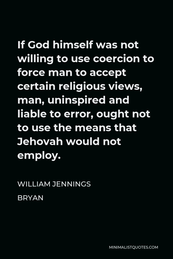 William Jennings Bryan Quote - If God himself was not willing to use coercion to force man to accept certain religious views, man, uninspired and liable to error, ought not to use the means that Jehovah would not employ.