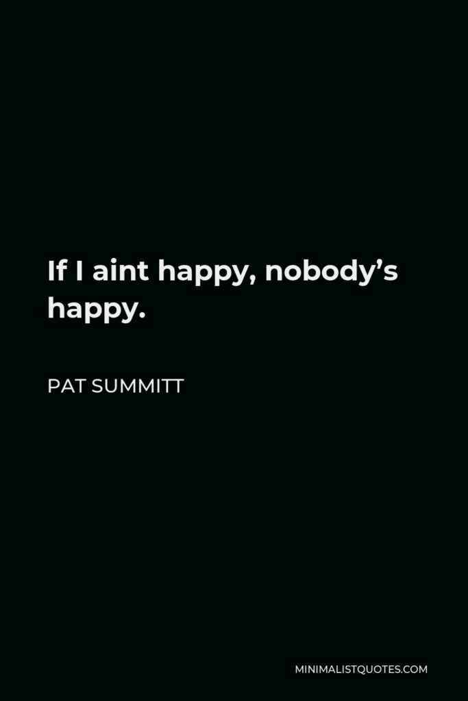 Pat Summitt Quote - If I aint happy, nobody’s happy.
