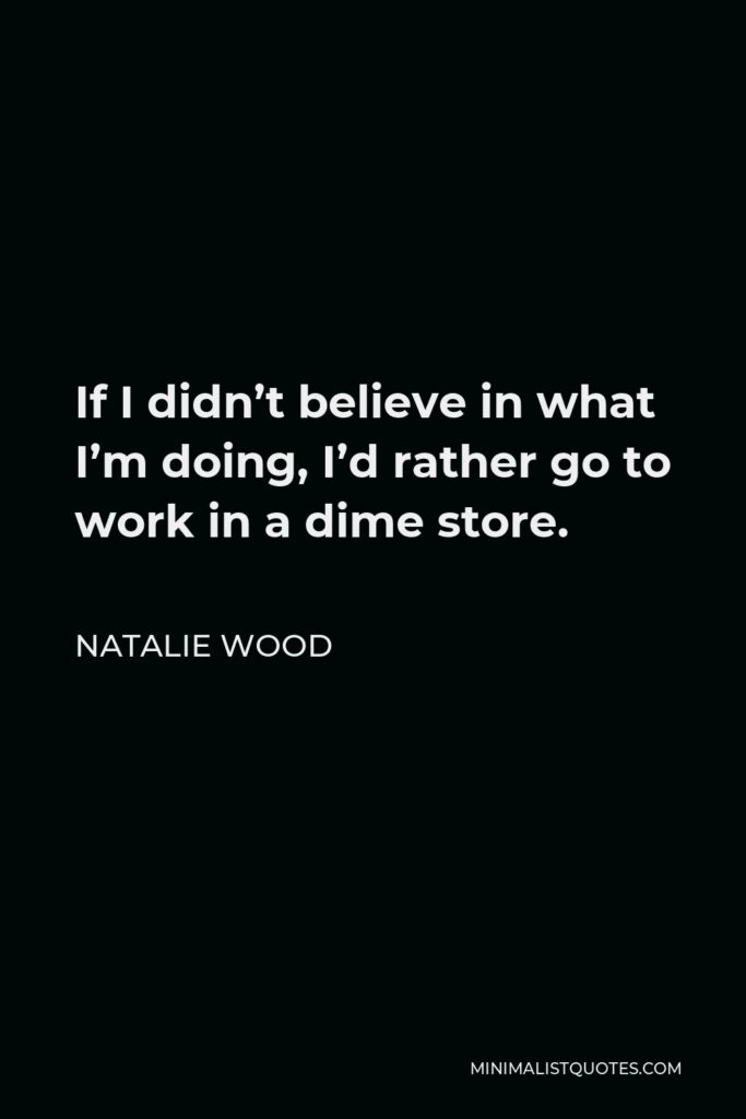 Natalie Wood Quote - If I didn’t believe in what I’m doing, I’d rather go to work in a dime store.